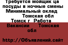 Требуется мойщик(ца) посуды в ночные смены › Минимальный оклад ­ 13 000 - Томская обл., Томск г. Работа » Вакансии   . Томская обл.